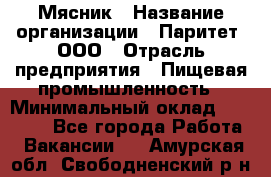 Мясник › Название организации ­ Паритет, ООО › Отрасль предприятия ­ Пищевая промышленность › Минимальный оклад ­ 30 000 - Все города Работа » Вакансии   . Амурская обл.,Свободненский р-н